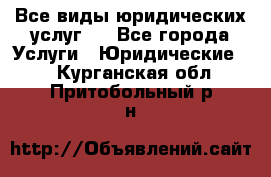 Все виды юридических услуг.  - Все города Услуги » Юридические   . Курганская обл.,Притобольный р-н